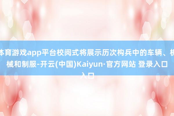 体育游戏app平台校阅式将展示历次构兵中的车辆、机械和制服-开云(中国)Kaiyun·官方网站 登录入口