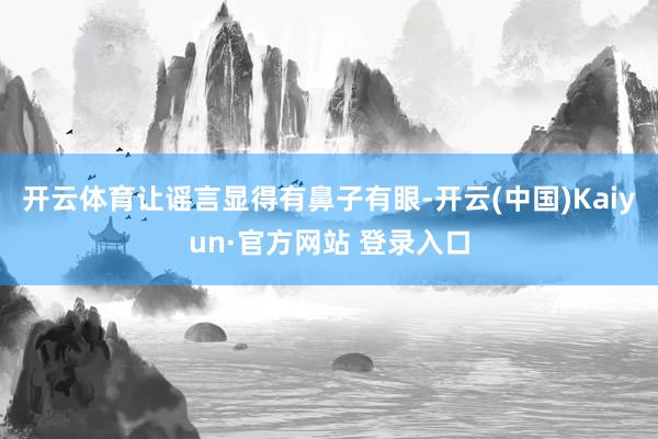 开云体育让谣言显得有鼻子有眼-开云(中国)Kaiyun·官方网站 登录入口