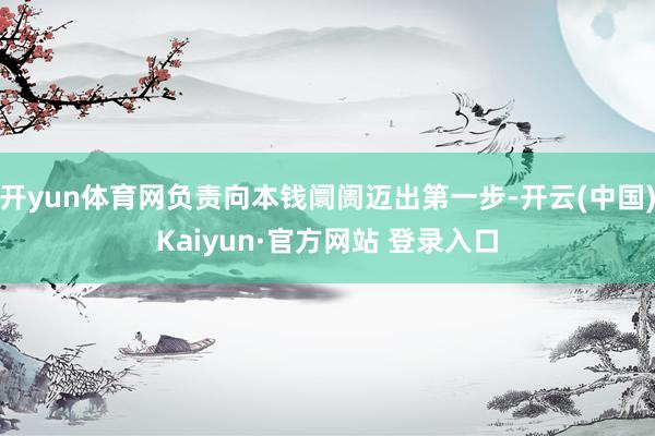 开yun体育网负责向本钱阛阓迈出第一步-开云(中国)Kaiyun·官方网站 登录入口