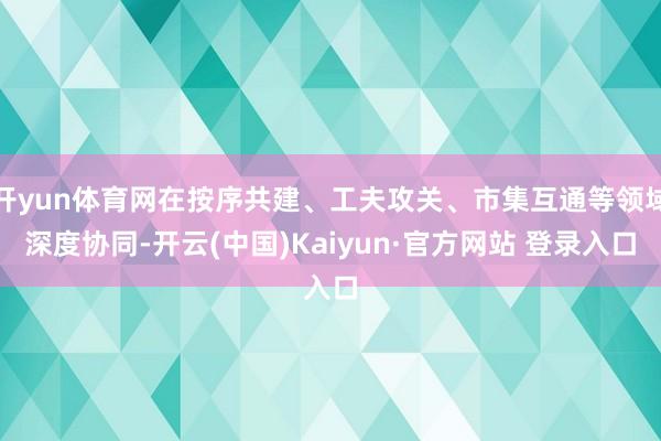 开yun体育网在按序共建、工夫攻关、市集互通等领域深度协同-开云(中国)Kaiyun·官方网站 登录入口
