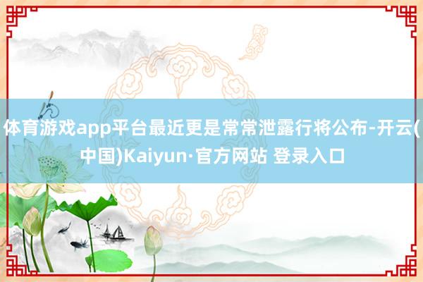 体育游戏app平台最近更是常常泄露行将公布-开云(中国)Kaiyun·官方网站 登录入口