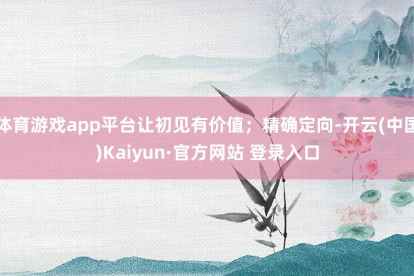 体育游戏app平台让初见有价值；精确定向-开云(中国)Kaiyun·官方网站 登录入口