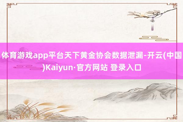 体育游戏app平台　　天下黄金协会数据泄漏-开云(中国)Kaiyun·官方网站 登录入口