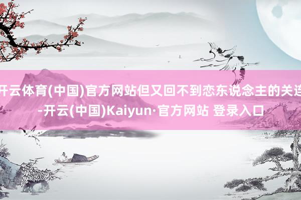 开云体育(中国)官方网站但又回不到恋东说念主的关连-开云(中国)Kaiyun·官方网站 登录入口
