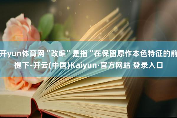 开yun体育网“改编”是指“在保留原作本色特征的前提下-开云(中国)Kaiyun·官方网站 登录入口
