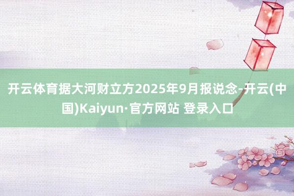 开云体育　　据大河财立方2025年9月报说念-开云(中国)Kaiyun·官方网站 登录入口