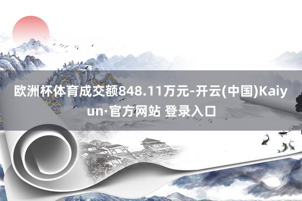 欧洲杯体育成交额848.11万元-开云(中国)Kaiyun·官方网站 登录入口