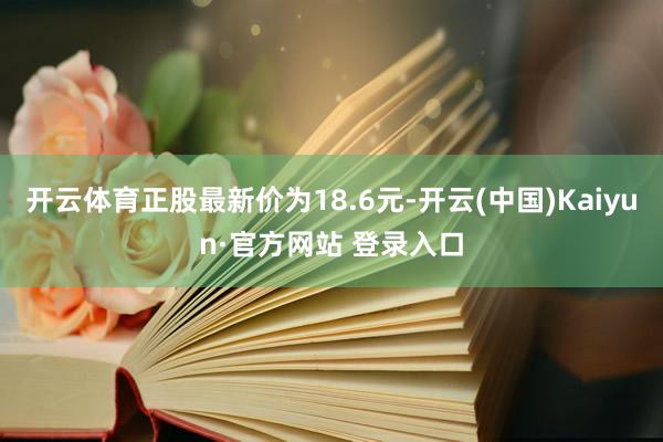 开云体育正股最新价为18.6元-开云(中国)Kaiyun·官方网站 登录入口