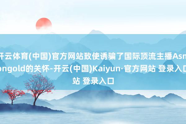 开云体育(中国)官方网站致使诱骗了国际顶流主播Asmongold的关怀-开云(中国)Kaiyun·官方网站 登录入口