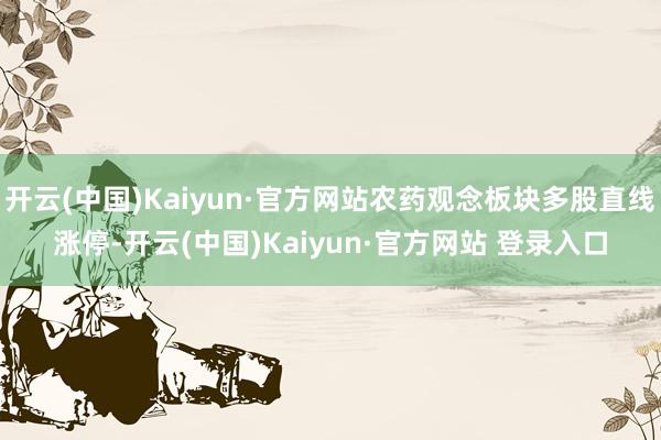 开云(中国)Kaiyun·官方网站农药观念板块多股直线涨停-开云(中国)Kaiyun·官方网站 登录入口