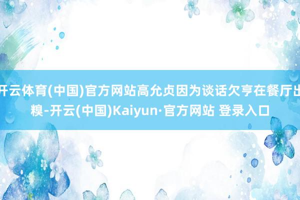 开云体育(中国)官方网站高允贞因为谈话欠亨在餐厅出糗-开云(中国)Kaiyun·官方网站 登录入口