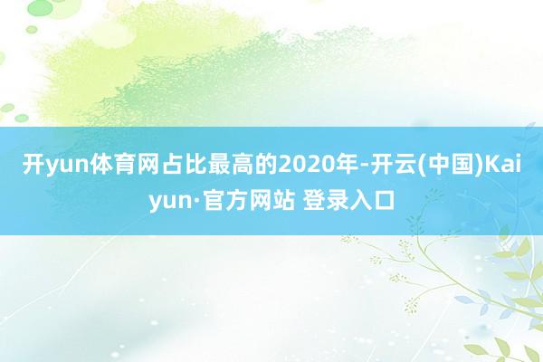 开yun体育网占比最高的2020年-开云(中国)Kaiyun·官方网站 登录入口