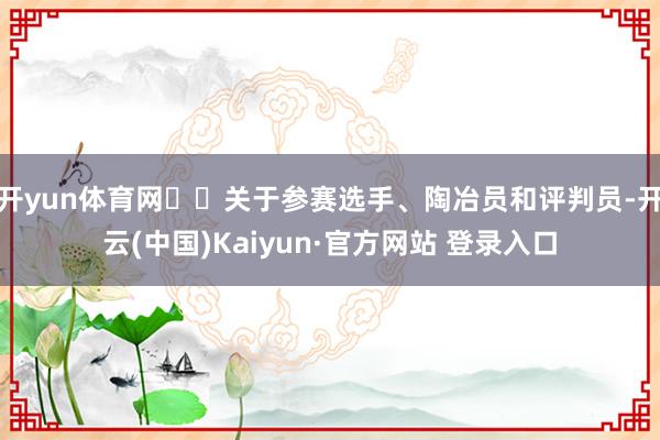 开yun体育网  关于参赛选手、陶冶员和评判员-开云(中国)Kaiyun·官方网站 登录入口