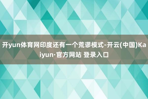 开yun体育网印度还有一个荒谬模式-开云(中国)Kaiyun·官方网站 登录入口