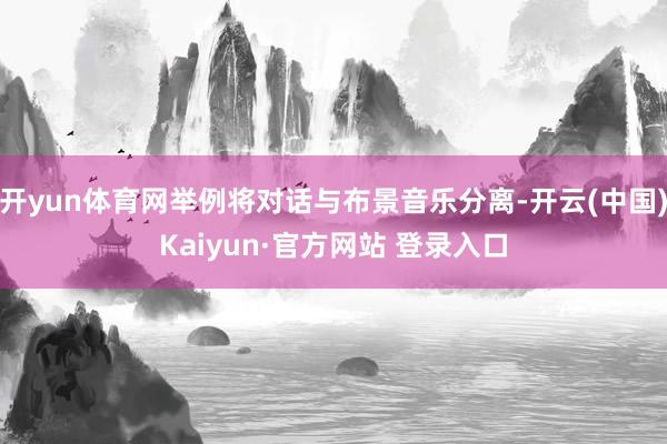 开yun体育网举例将对话与布景音乐分离-开云(中国)Kaiyun·官方网站 登录入口