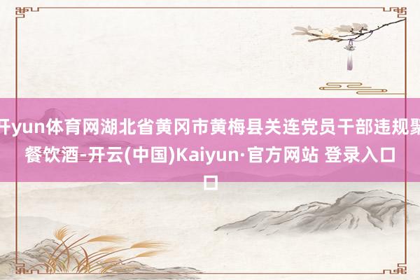 开yun体育网湖北省黄冈市黄梅县关连党员干部违规聚餐饮酒-开云(中国)Kaiyun·官方网站 登录入口