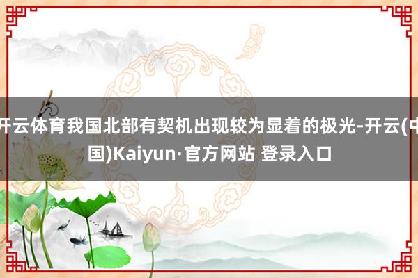 开云体育我国北部有契机出现较为显着的极光-开云(中国)Kaiyun·官方网站 登录入口