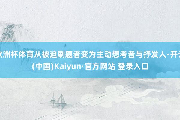 欧洲杯体育从被迫刷题者变为主动想考者与抒发人-开云(中国)Kaiyun·官方网站 登录入口