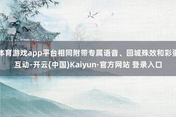 体育游戏app平台相同附带专属语音、回城殊效和彩蛋互动-开云(中国)Kaiyun·官方网站 登录入口