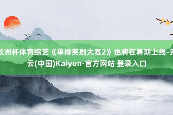 欧洲杯体育综艺《单排笑剧大赛2》也将在暑期上线-开云(中国)Kaiyun·官方网站 登录入口