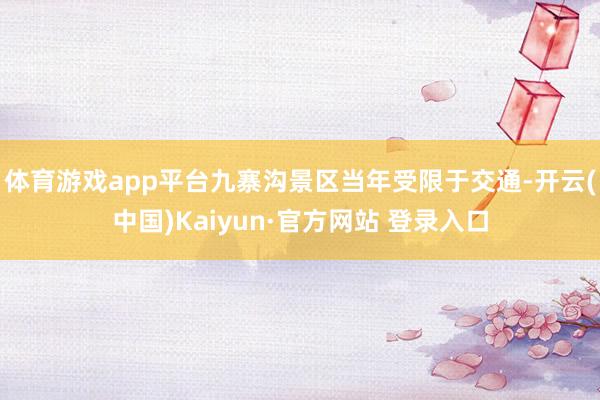 体育游戏app平台九寨沟景区当年受限于交通-开云(中国)Kaiyun·官方网站 登录入口