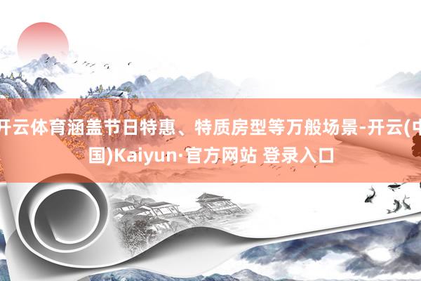 开云体育涵盖节日特惠、特质房型等万般场景-开云(中国)Kaiyun·官方网站 登录入口