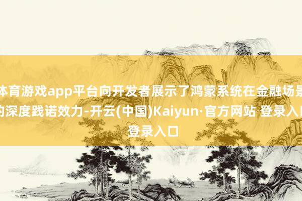 体育游戏app平台向开发者展示了鸿蒙系统在金融场景的深度践诺效力-开云(中国)Kaiyun·官方网站 登录入口