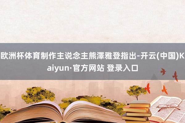 欧洲杯体育制作主说念主熊澤雅登指出-开云(中国)Kaiyun·官方网站 登录入口