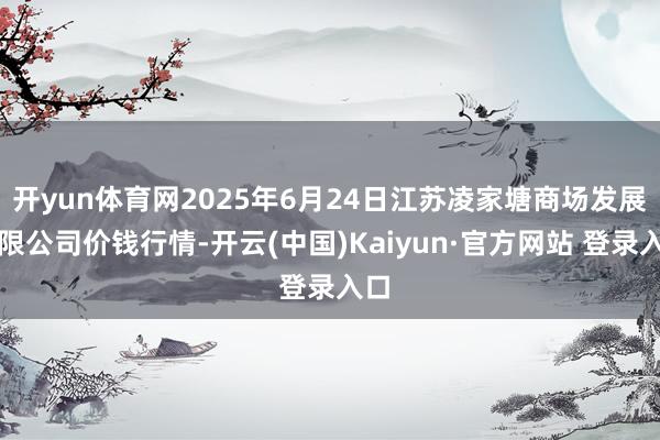 开yun体育网2025年6月24日江苏凌家塘商场发展有限公司价钱行情-开云(中国)Kaiyun·官方网站 登录入口
