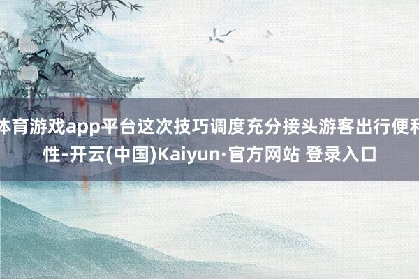 体育游戏app平台这次技巧调度充分接头游客出行便利性-开云(中国)Kaiyun·官方网站 登录入口