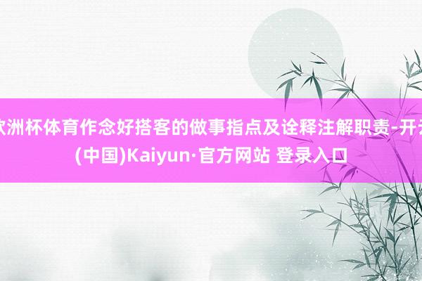 欧洲杯体育作念好搭客的做事指点及诠释注解职责-开云(中国)Kaiyun·官方网站 登录入口