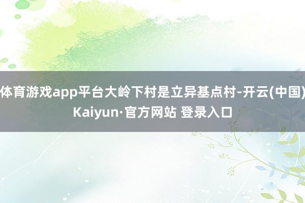 体育游戏app平台大岭下村是立异基点村-开云(中国)Kaiyun·官方网站 登录入口