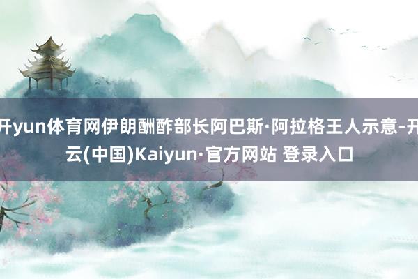 开yun体育网伊朗酬酢部长阿巴斯·阿拉格王人示意-开云(中国)Kaiyun·官方网站 登录入口