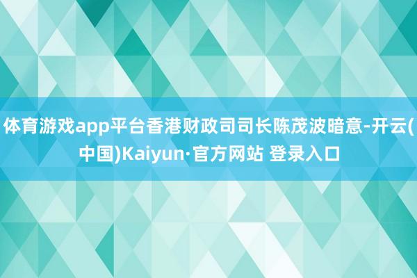 体育游戏app平台香港财政司司长陈茂波暗意-开云(中国)Kaiyun·官方网站 登录入口