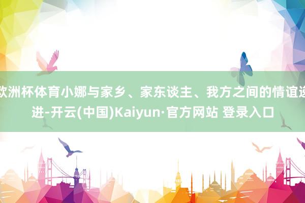 欧洲杯体育小娜与家乡、家东谈主、我方之间的情谊递进-开云(中国)Kaiyun·官方网站 登录入口