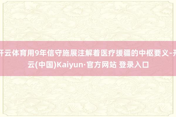 开云体育用9年信守施展注解着医疗援疆的中枢要义-开云(中国)Kaiyun·官方网站 登录入口