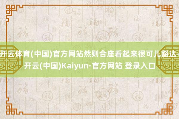 开云体育(中国)官方网站然则合座看起来很可儿豁达-开云(中国)Kaiyun·官方网站 登录入口