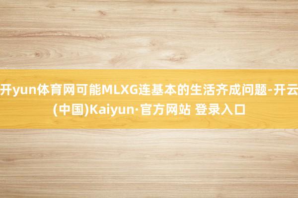 开yun体育网可能MLXG连基本的生活齐成问题-开云(中国)Kaiyun·官方网站 登录入口