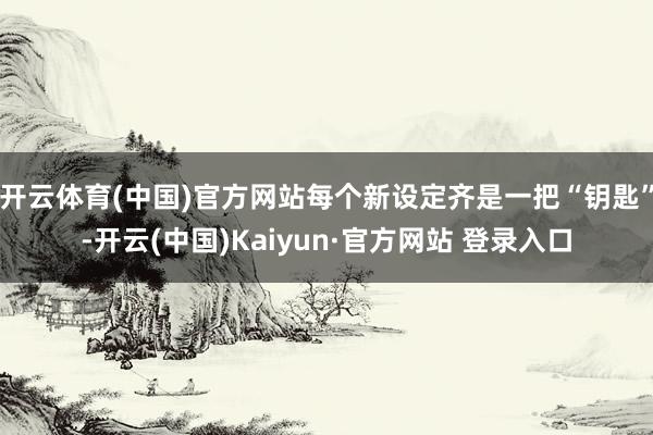 开云体育(中国)官方网站每个新设定齐是一把“钥匙”-开云(中国)Kaiyun·官方网站 登录入口