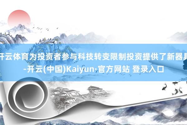 开云体育为投资者参与科技转变限制投资提供了新器具-开云(中国)Kaiyun·官方网站 登录入口