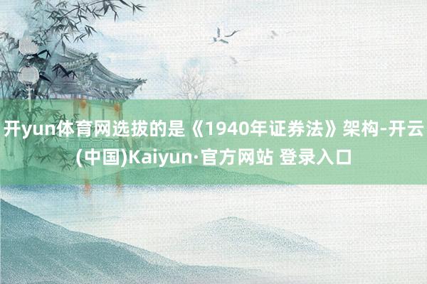 开yun体育网选拔的是《1940年证券法》架构-开云(中国)Kaiyun·官方网站 登录入口