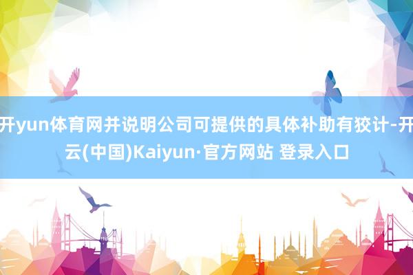 开yun体育网并说明公司可提供的具体补助有狡计-开云(中国)Kaiyun·官方网站 登录入口