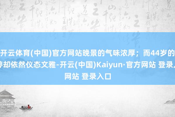 开云体育(中国)官方网站晚景的气味浓厚；而44岁的陈婷却依然仪态文雅-开云(中国)Kaiyun·官方网站 登录入口
