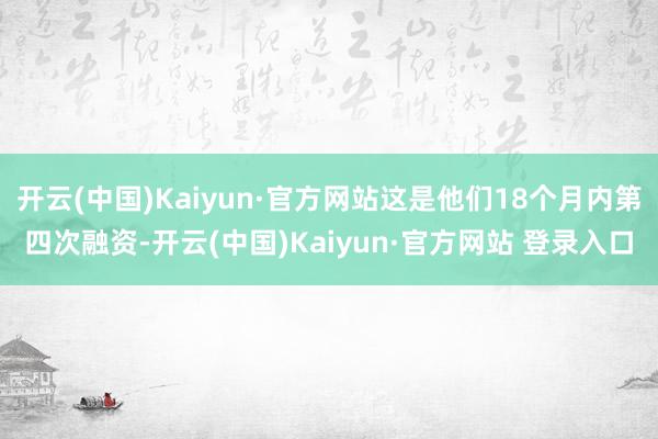 开云(中国)Kaiyun·官方网站这是他们18个月内第四次融资-开云(中国)Kaiyun·官方网站 登录入口