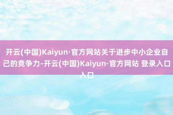 开云(中国)Kaiyun·官方网站关于进步中小企业自己的竞争力-开云(中国)Kaiyun·官方网站 登录入口