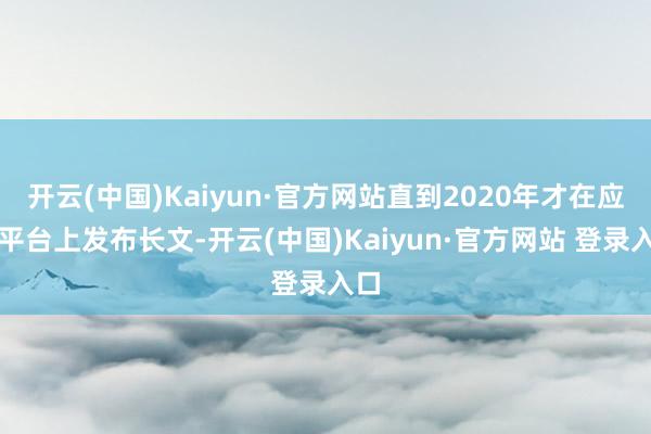 开云(中国)Kaiyun·官方网站直到2020年才在应答平台上发布长文-开云(中国)Kaiyun·官方网站 登录入口