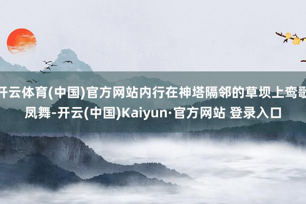 开云体育(中国)官方网站内行在神塔隔邻的草坝上鸾歌凤舞-开云(中国)Kaiyun·官方网站 登录入口