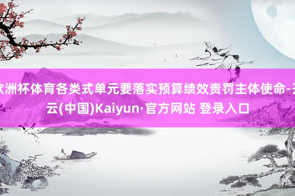欧洲杯体育各类式单元要落实预算绩效责罚主体使命-开云(中国)Kaiyun·官方网站 登录入口