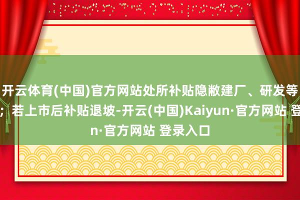 开云体育(中国)官方网站处所补贴隐敝建厂、研发等多智商；若上市后补贴退坡-开云(中国)Kaiyun·官方网站 登录入口