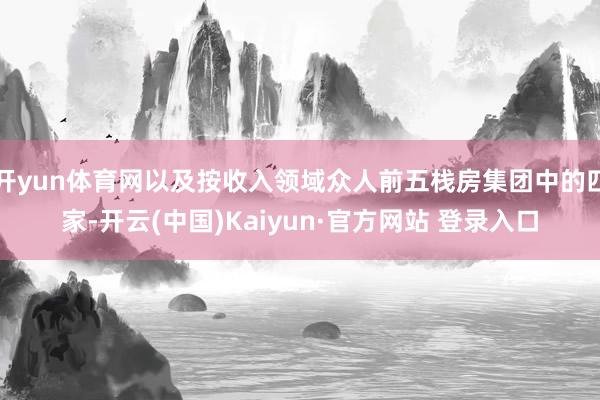 开yun体育网以及按收入领域众人前五栈房集团中的四家-开云(中国)Kaiyun·官方网站 登录入口